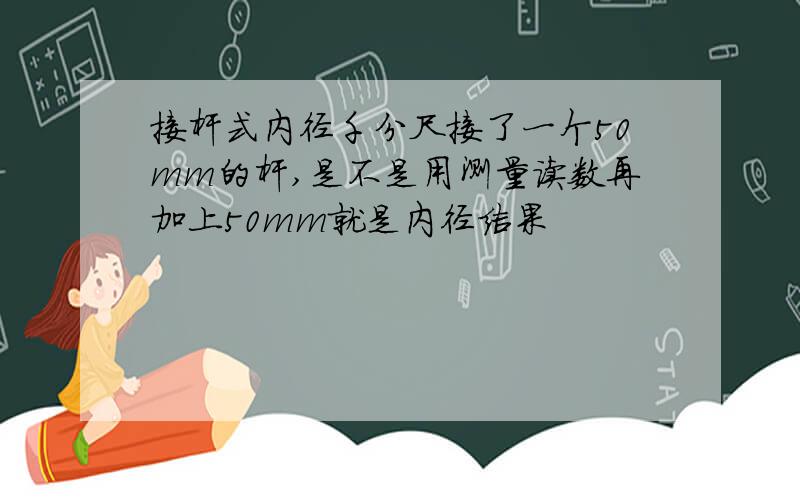 接杆式内径千分尺接了一个50mm的杆,是不是用测量读数再加上50mm就是内径结果