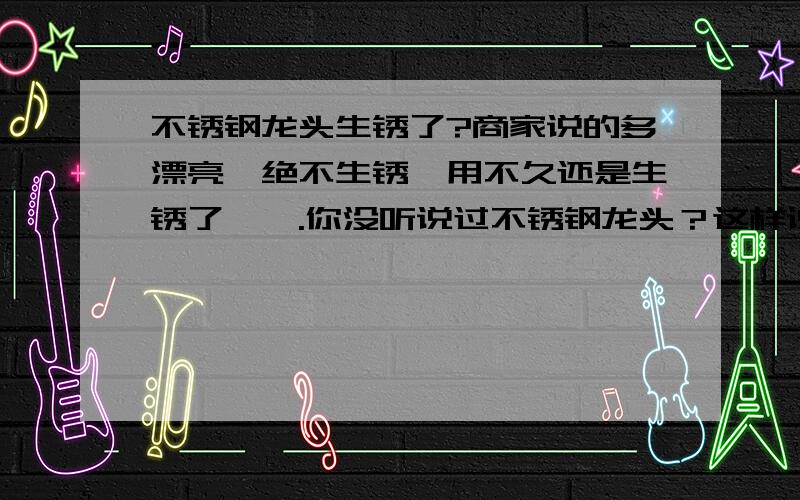 不锈钢龙头生锈了?商家说的多漂亮,绝不生锈,用不久还是生锈了,诶.你没听说过不锈钢龙头？这样说你不是行内人。