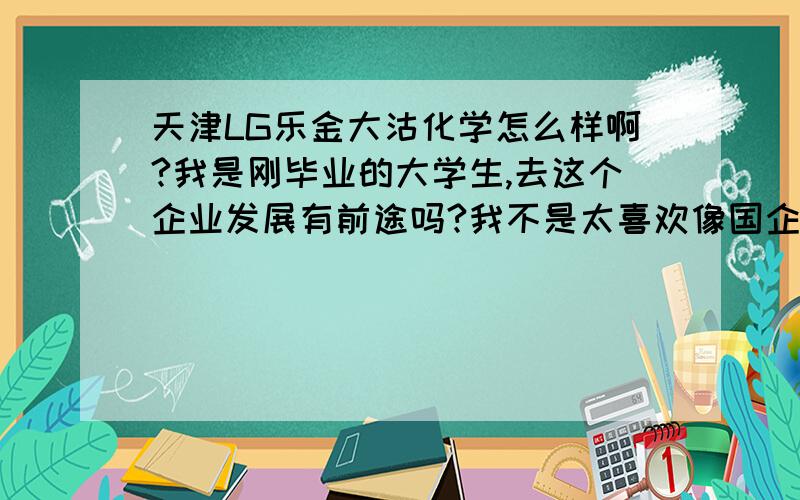 天津LG乐金大沽化学怎么样啊?我是刚毕业的大学生,去这个企业发展有前途吗?我不是太喜欢像国企那样的企业,希望能去一家能施展自己的才能的公司.