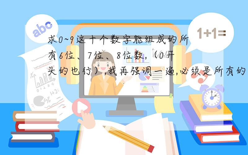 求0~9这十个数字能组成的所有6位、7位、8位数,（0开头的也行）,我再强调一遍,必须是所有的6、7、8位数,0也可以开头,成功了我再加分!