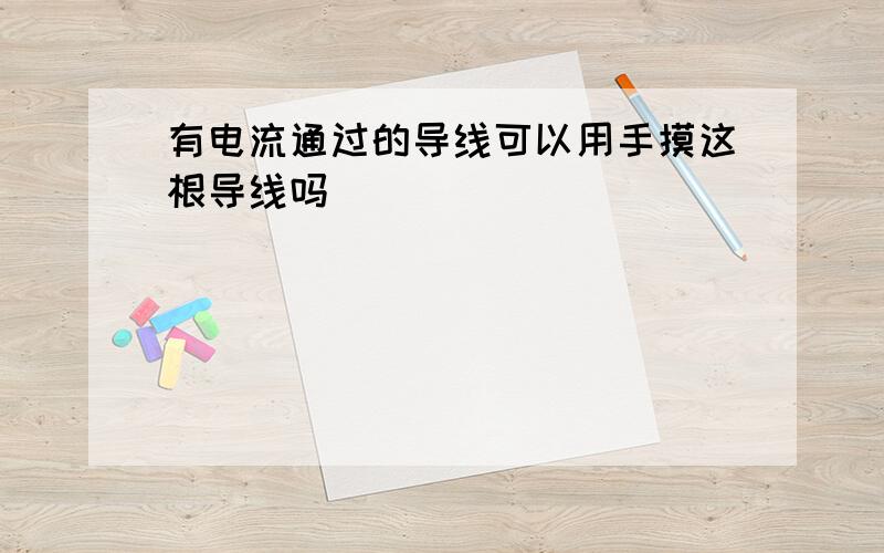 有电流通过的导线可以用手摸这根导线吗