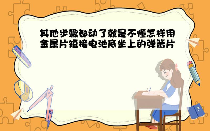 其他步骤都动了就是不懂怎样用金属片短接电池底坐上的弹簧片