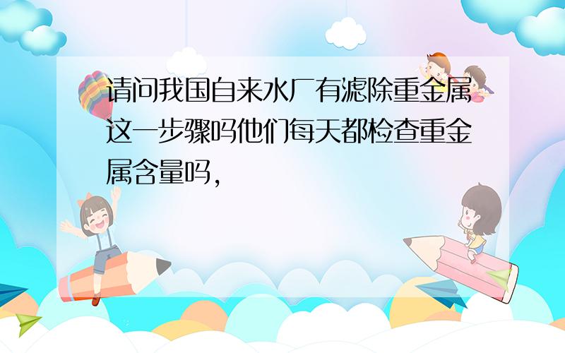 请问我国自来水厂有滤除重金属这一步骤吗他们每天都检查重金属含量吗,