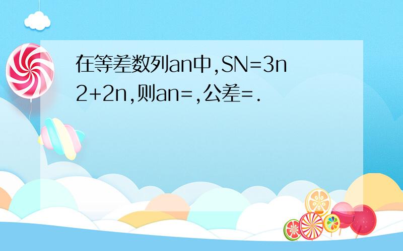 在等差数列an中,SN=3n2+2n,则an=,公差=.