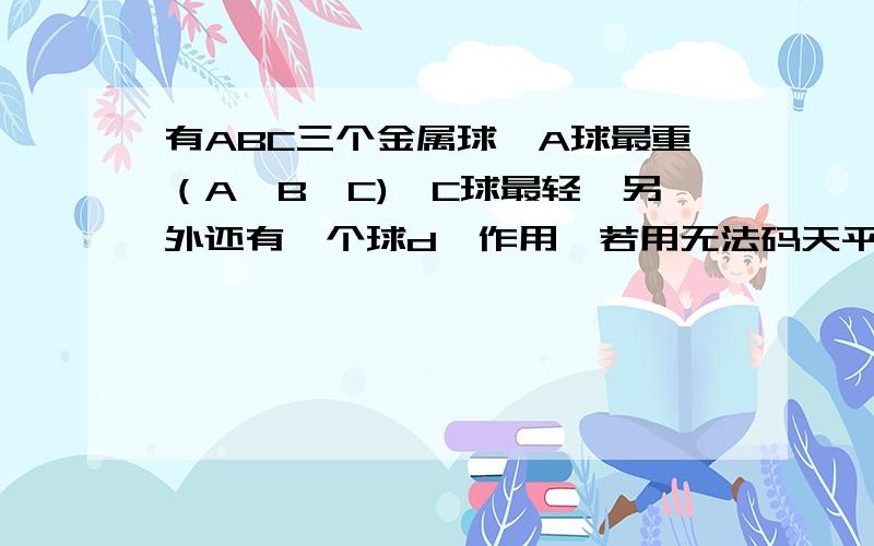 有ABC三个金属球,A球最重（A>B>C),C球最轻,另外还有一个球d,作用,若用无法码天平称两次,你能确定d球按质量从大到小排第几位吗?