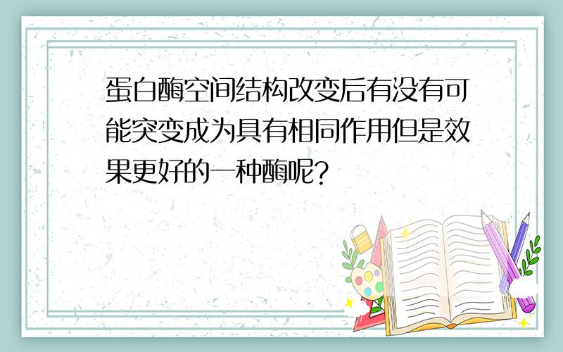 蛋白酶空间结构改变后有没有可能突变成为具有相同作用但是效果更好的一种酶呢?