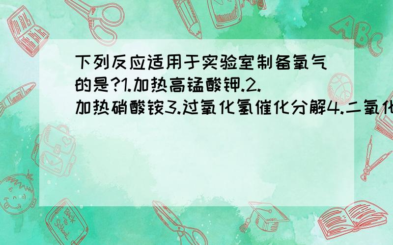 下列反应适用于实验室制备氧气的是?1.加热高锰酸钾.2.加热硝酸铵3.过氧化氢催化分解4.二氧化氮分解A.只有1B.1和2C.1和3D.134都行