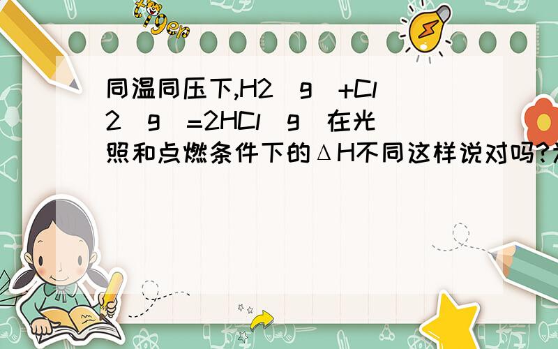 同温同压下,H2(g)+Cl2(g)=2HCl(g)在光照和点燃条件下的ΔH不同这样说对吗?为什么?