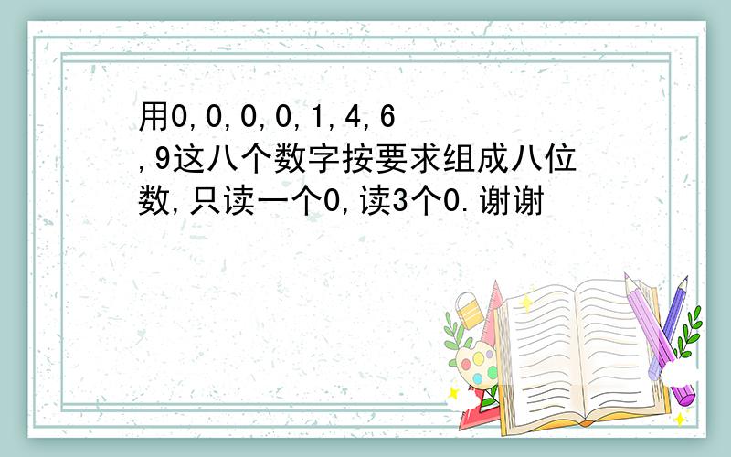 用0,0,0,0,1,4,6,9这八个数字按要求组成八位数,只读一个0,读3个0.谢谢