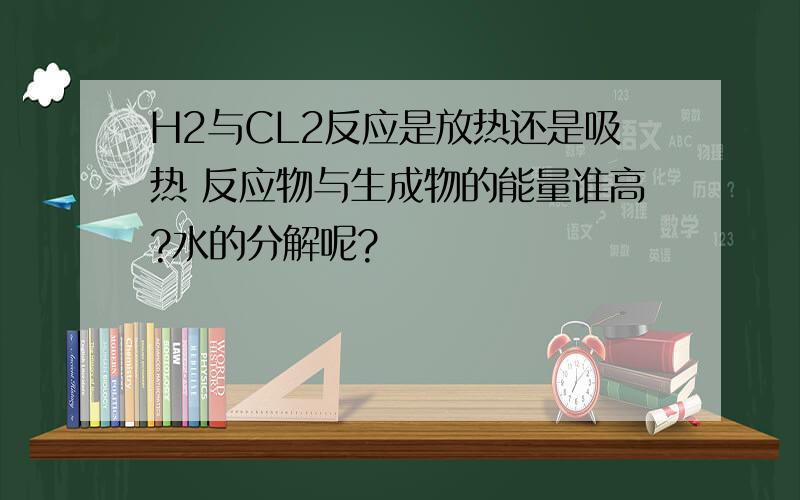 H2与CL2反应是放热还是吸热 反应物与生成物的能量谁高?水的分解呢?