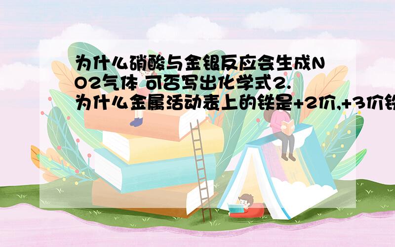 为什么硝酸与金银反应会生成NO2气体 可否写出化学式2.为什么金属活动表上的铁是+2价,+3价铁为什么不可以3.金属活动表可否判断与氧气的反应活动性4.在反应条件中,加热和高温有什么区别吗