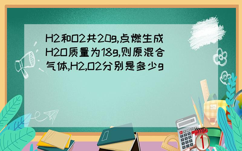 H2和O2共20g,点燃生成H2O质量为18g,则原混合气体,H2,O2分别是多少g