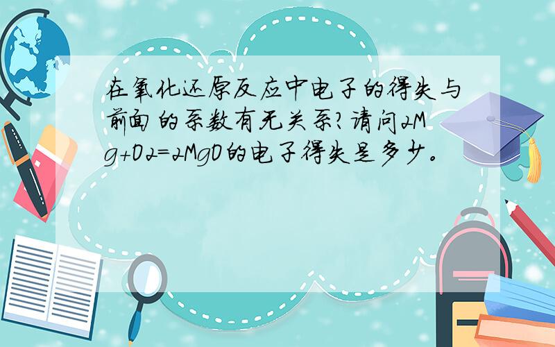 在氧化还原反应中电子的得失与前面的系数有无关系?请问2Mg+O2=2MgO的电子得失是多少。