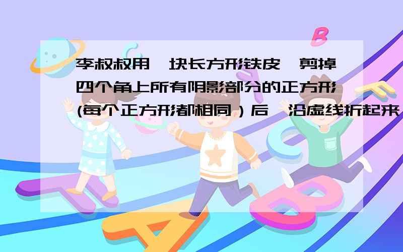 李叔叔用一块长方形铁皮,剪掉四个角上所有阴影部分的正方形(每个正方形都相同）后,沿虚线折起来,做成没有盖子的铁盒,你知道这个铁盒的容积是多少立方厘米?