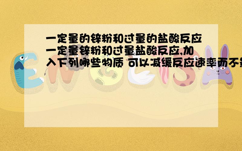 一定量的锌粉和过量的盐酸反应一定量锌粉和过量盐酸反应,加入下列哪些物质 可以减缓反应速率而不影响H2总量?A加硫酸铜溶液 B加硫酸钾溶液 C加硝酸锌溶液 D加醋酸钠固体?