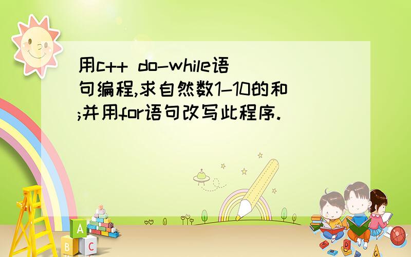 用c++ do-while语句编程,求自然数1-10的和;并用for语句改写此程序.