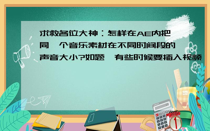 求救各位大神：怎样在AE内把同一个音乐素材在不同时间段的声音大小?如题,有些时候要插入视频,不想让准备插入的视频的声音被贯穿整个项目的音乐声音挡住了