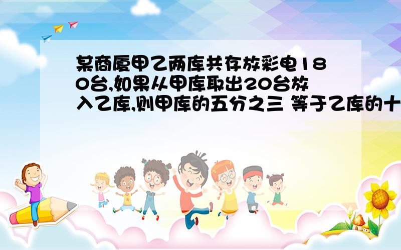 某商厦甲乙两库共存放彩电180台,如果从甲库取出20台放入乙库,则甲库的五分之三 等于乙库的十分之九