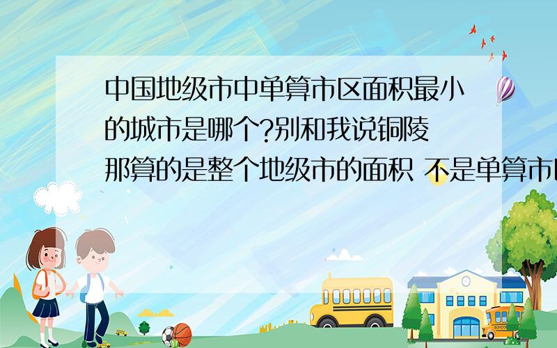 中国地级市中单算市区面积最小的城市是哪个?别和我说铜陵 那算的是整个地级市的面积 不是单算市区面积的 我要的是市区面积最小的哈三沙市是县级市而不是地级市 我说的是市区面积而