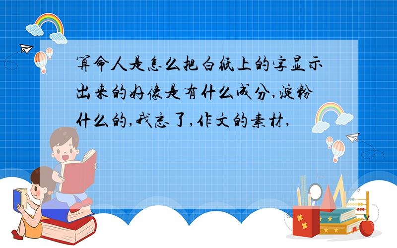 算命人是怎么把白纸上的字显示出来的好像是有什么成分,淀粉什么的,我忘了,作文的素材,