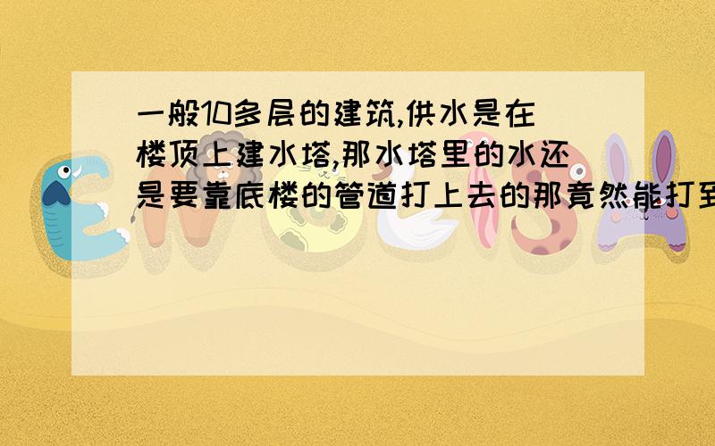 一般10多层的建筑,供水是在楼顶上建水塔,那水塔里的水还是要靠底楼的管道打上去的那竟然能打到楼顶,为什么不直接从底楼打到10楼呢,还要先打到水塔,再通过势能流下去呢,