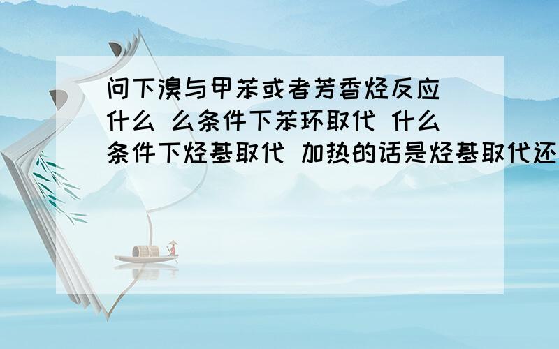 问下溴与甲苯或者芳香烃反应 什么 么条件下苯环取代 什么条件下烃基取代 加热的话是烃基取代还是苯环取代