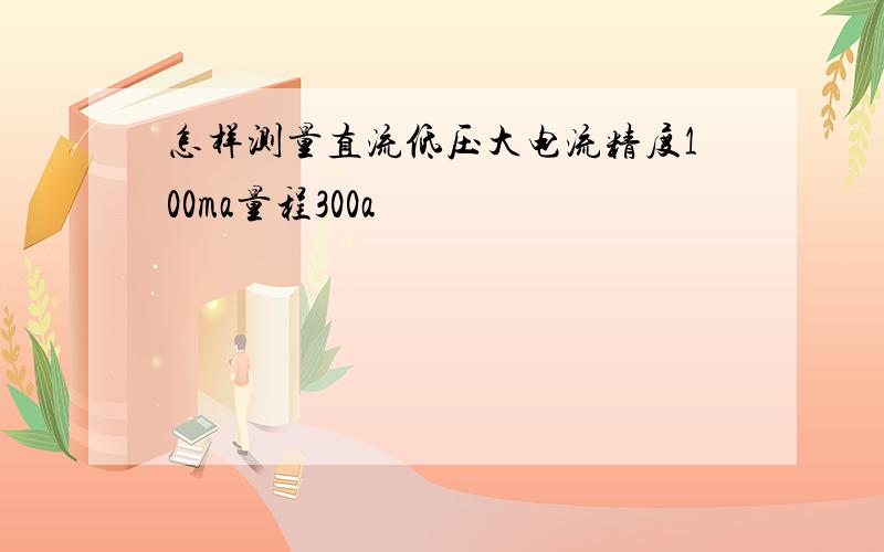 怎样测量直流低压大电流精度100ma量程300a