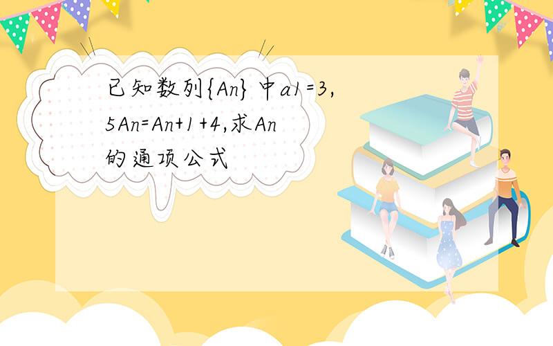 已知数列{An}中a1=3,5An=An+1+4,求An的通项公式