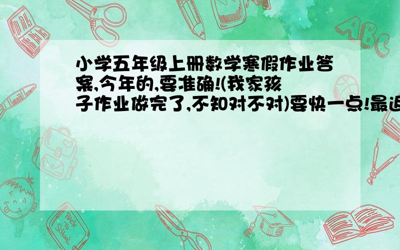 小学五年级上册数学寒假作业答案,今年的,要准确!(我家孩子作业做完了,不知对不对)要快一点!最迟明天!