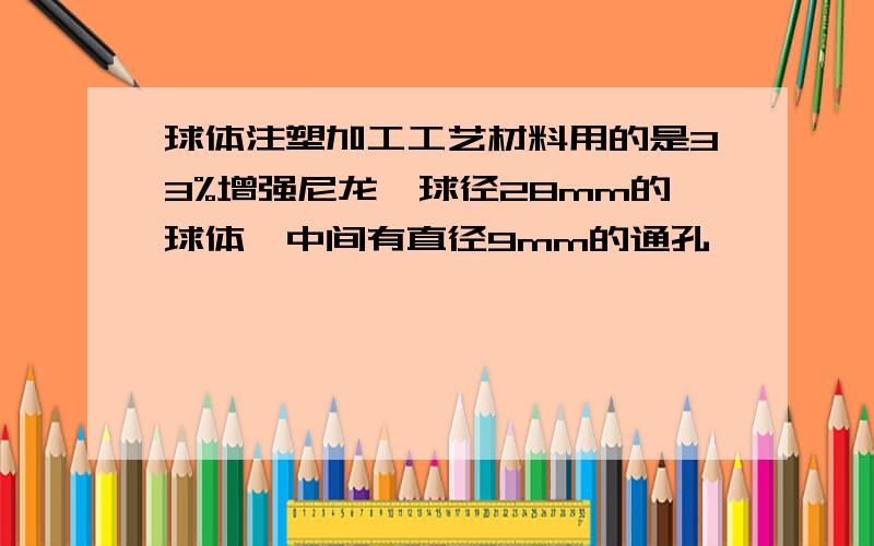 球体注塑加工工艺材料用的是33%增强尼龙,球径28mm的球体,中间有直径9mm的通孔,