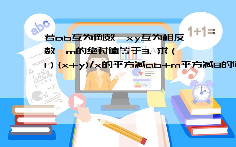 若ab互为倒数,xy互为相反数,m的绝对值等于3. 求（1）(x+y)/x的平方减ab+m平方减8的值.（2）5ab减m+...若ab互为倒数,xy互为相反数,m的绝对值等于3.求（1）(x+y)/x的平方减ab+m平方减8的值.（2）5ab减m+x