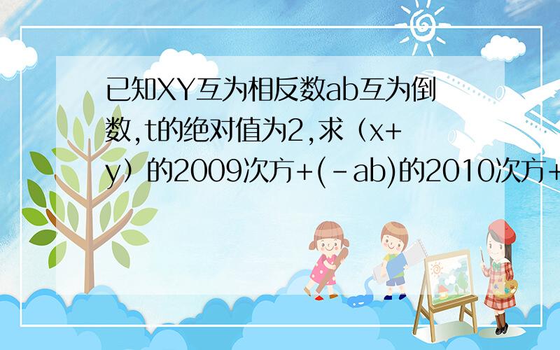 已知XY互为相反数ab互为倒数,t的绝对值为2,求（x+y）的2009次方+(-ab)的2010次方+t的2次方