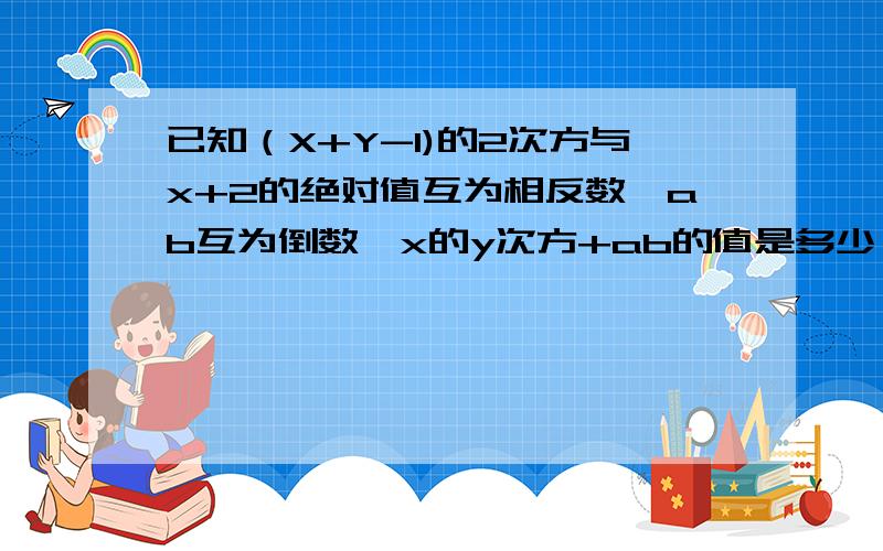 已知（X+Y-1)的2次方与x+2的绝对值互为相反数,ab互为倒数,x的y次方+ab的值是多少