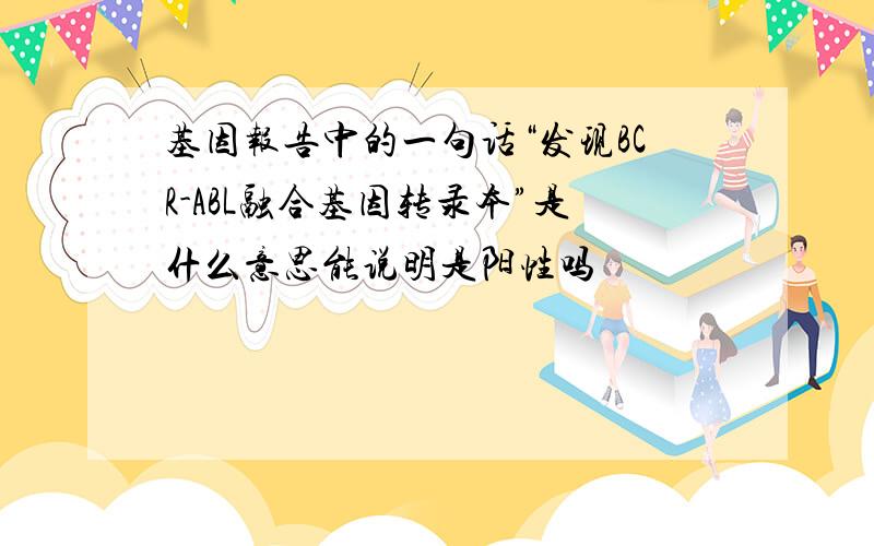 基因报告中的一句话“发现BCR-ABL融合基因转录本”是什么意思能说明是阳性吗