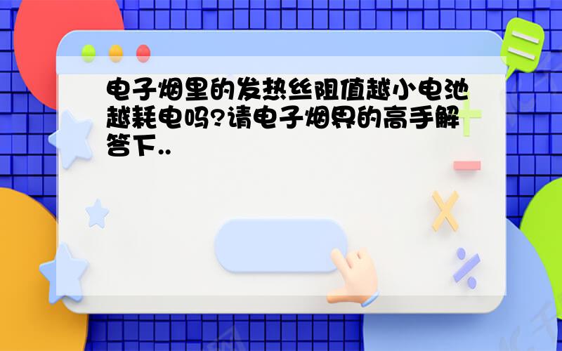 电子烟里的发热丝阻值越小电池越耗电吗?请电子烟界的高手解答下..