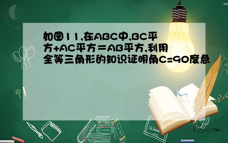 如图11,在ABC中,BC平方+AC平方＝AB平方,利用全等三角形的知识证明角C=90度急