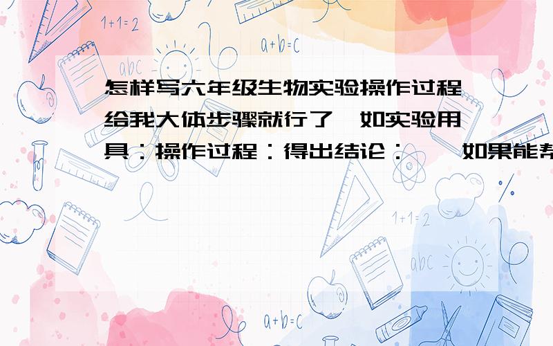 怎样写六年级生物实验操作过程给我大体步骤就行了,如实验用具：操作过程：得出结论：……如果能帮我做了这个实验更好：青蒜和蒜黄都是由大蒜瓣培育而成.青蒜是露天生长的,因此叶子