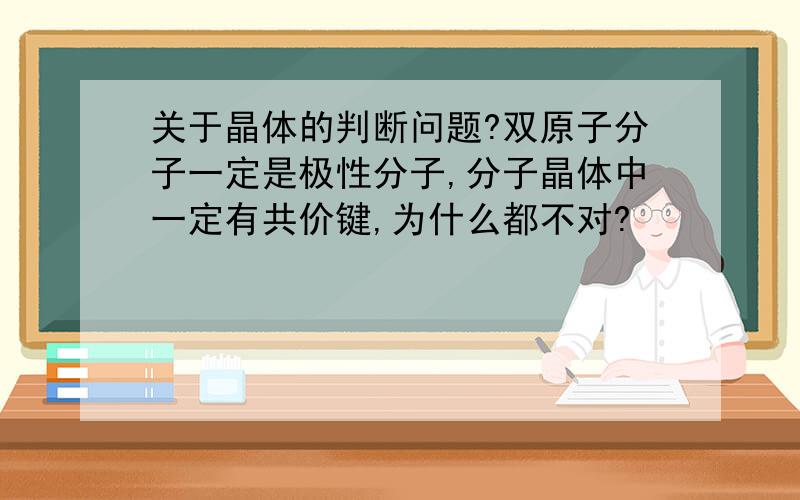 关于晶体的判断问题?双原子分子一定是极性分子,分子晶体中一定有共价键,为什么都不对?