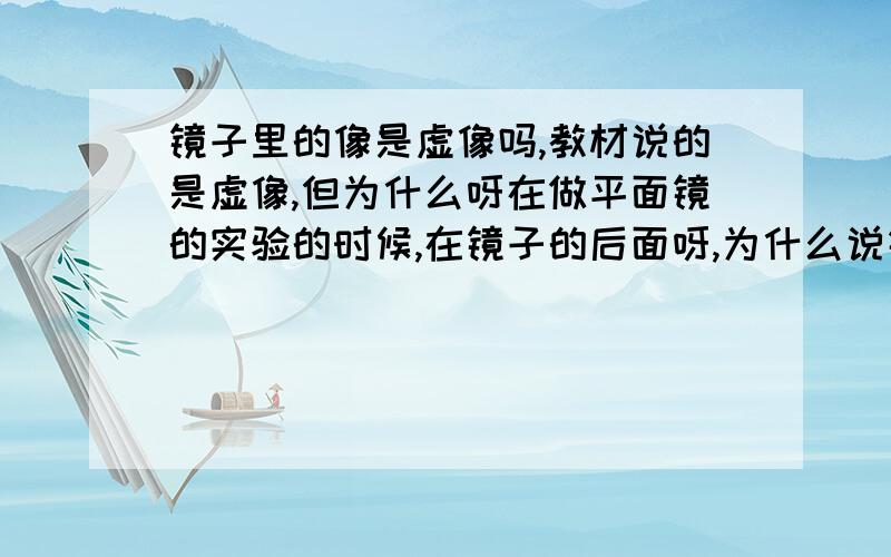 镜子里的像是虚像吗,教材说的是虚像,但为什么呀在做平面镜的实验的时候,在镜子的后面呀,为什么说镜子上的是虚像呀,虚像应该在镜子后面才对呀.还有某人站在穿衣镜前一米处,他在镜中的