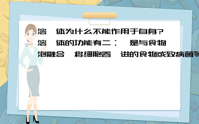 溶酶体为什么不能作用于自身?溶酶体的功能有二：一是与食物泡融合,将细胞吞噬进的食物或致病菌等大颗粒物质消化成生物大分子,残渣通过外排作用排出细胞；二是在细胞分化过程中,某些