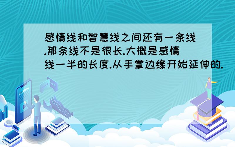 感情线和智慧线之间还有一条线.那条线不是很长.大概是感情线一半的长度.从手掌边缘开始延伸的.