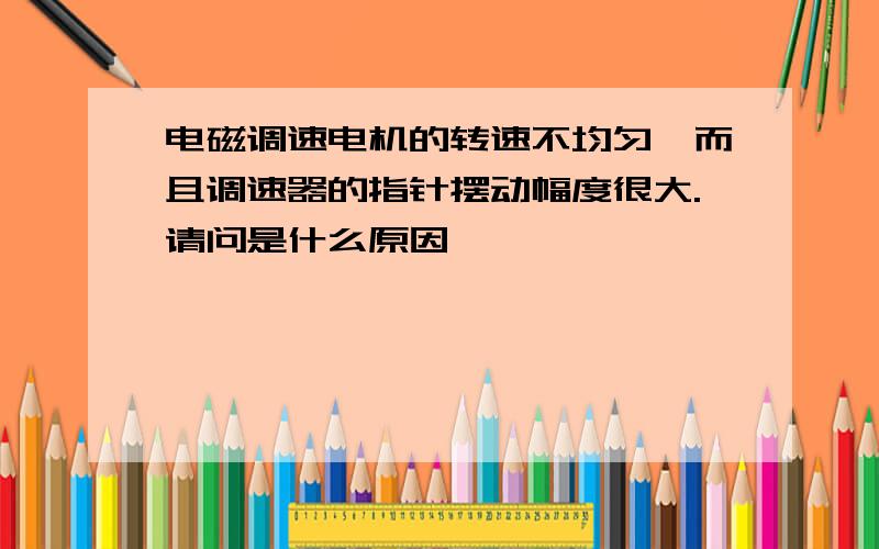 电磁调速电机的转速不均匀,而且调速器的指针摆动幅度很大.请问是什么原因