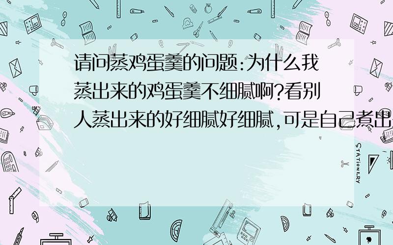 请问蒸鸡蛋羹的问题:为什么我蒸出来的鸡蛋羹不细腻啊?看别人蒸出来的好细腻好细腻,可是自己煮出来的有时却像泡沫像棉花了,搅拌的时候我不是按一个方向搅的,是不是和这个有关系,还是