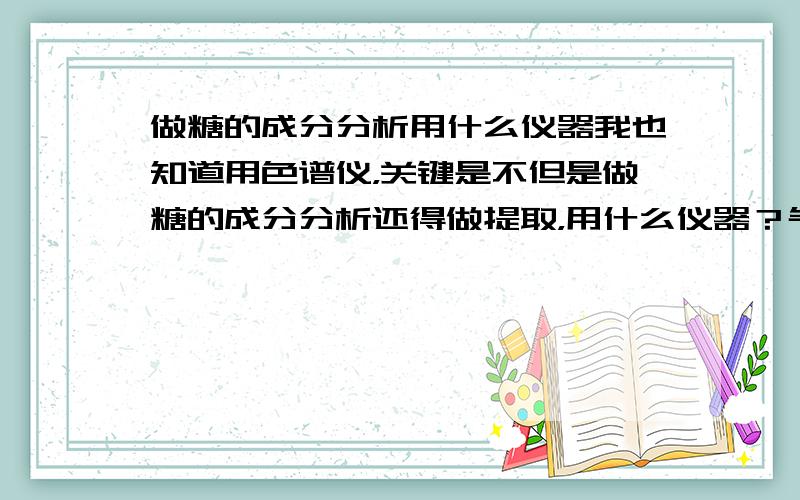 做糖的成分分析用什么仪器我也知道用色谱仪，关键是不但是做糖的成分分析还得做提取，用什么仪器？气相？液相？还是？