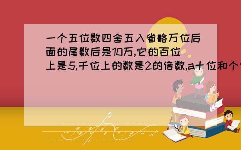 一个五位数四舍五入省略万位后面的尾数后是10万,它的百位上是5,千位上的数是2的倍数,a十位和个位都是最小的自然数,这个五位数可能是多少?