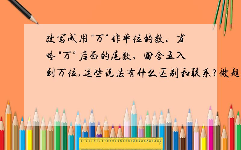 改写成用“万”作单位的数、省略“万”后面的尾数、四舍五入到万位,这些说法有什么区别和联系?做题的方法分别怎样进行?