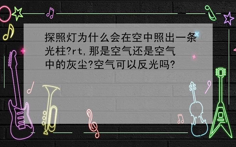 探照灯为什么会在空中照出一条光柱?rt,那是空气还是空气中的灰尘?空气可以反光吗?