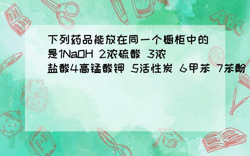 下列药品能放在同一个橱柜中的是1NaOH 2浓硫酸 3浓盐酸4高锰酸钾 5活性炭 6甲苯 7苯酚 8KClO3A 5和8,4和8B 2和3,1和2C 2和3,6和7D 4和5,4和6