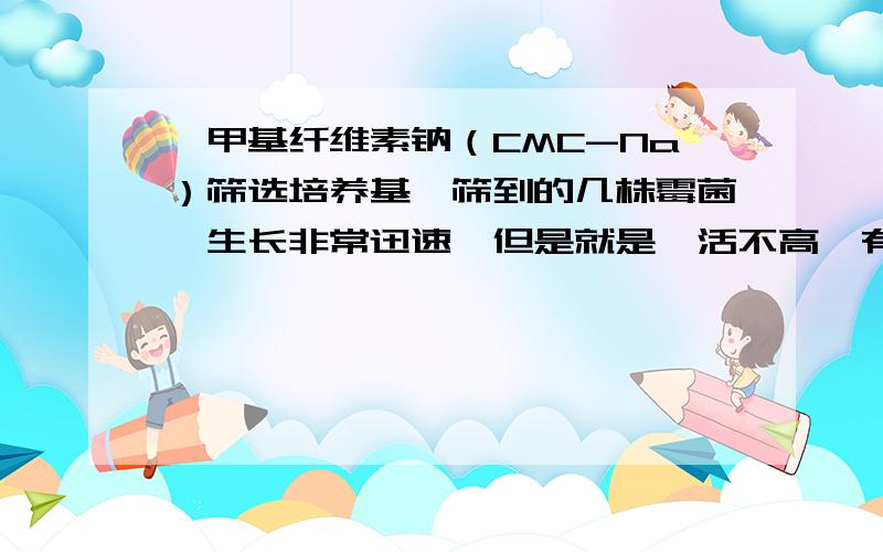 羧甲基纤维素钠（CMC-Na）筛选培养基,筛到的几株霉菌,生长非常迅速,但是就是酶活不高,有人遇到过没?