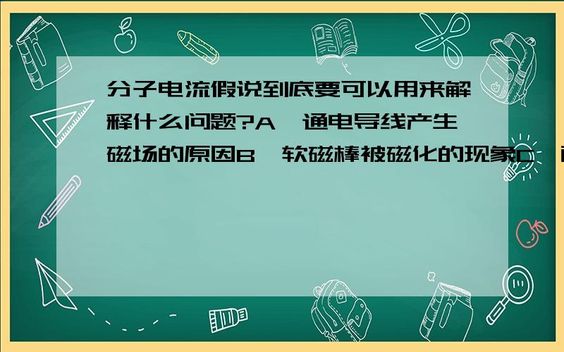 分子电流假说到底要可以用来解释什么问题?A、通电导线产生磁场的原因B、软磁棒被磁化的现象C、两通电导体既有相互作用的原因D、运动电荷所受磁场作用的原因